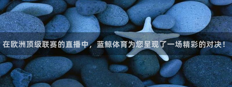 在欧洲顶级联赛的直播中，蓝鲸体育为您呈现了一场精彩的对决！